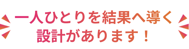 一人ひとりを結果へ導く設計があるからです!
